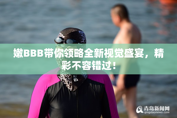 嫩BBB带你领略全新视觉盛宴，精彩不容错过！