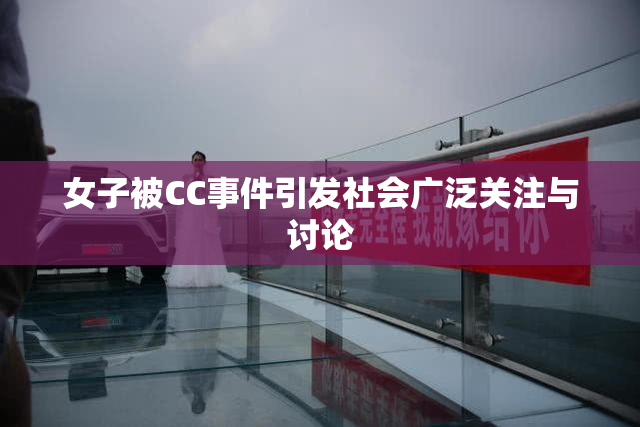 女子被CC事件引发社会广泛关注与讨论