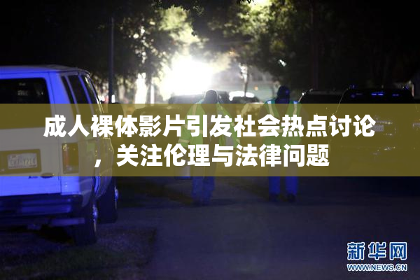 成人裸体影片引发社会热点讨论，关注伦理与法律问题