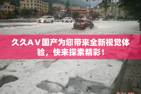 久久AⅤ国产为您带来全新视觉体验，快来探索精彩！