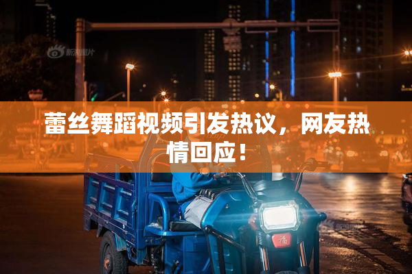 蕾丝舞蹈视频引发热议，网友热情回应！
