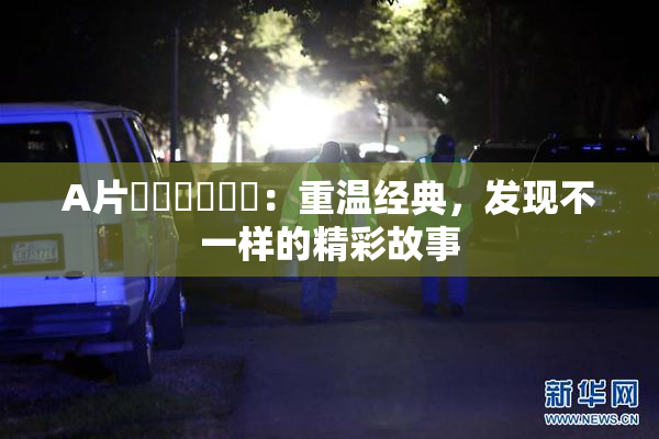 A片❌‌❌‌❌‌：重温经典，发现不一样的精彩故事