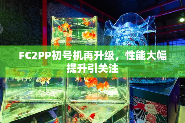 FC2PP初号机再升级，性能大幅提升引关注