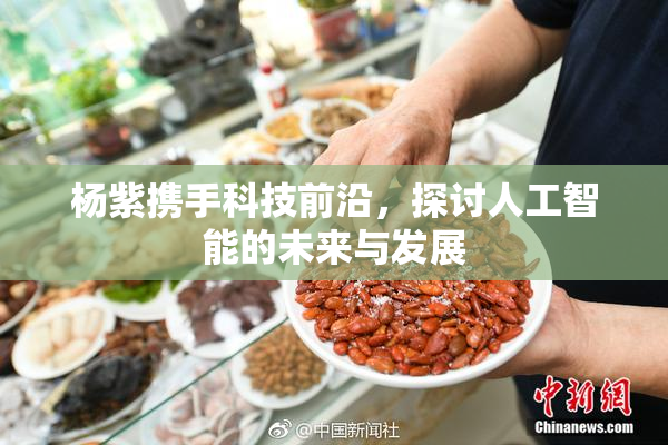 杨紫携手科技前沿，探讨人工智能的未来与发展