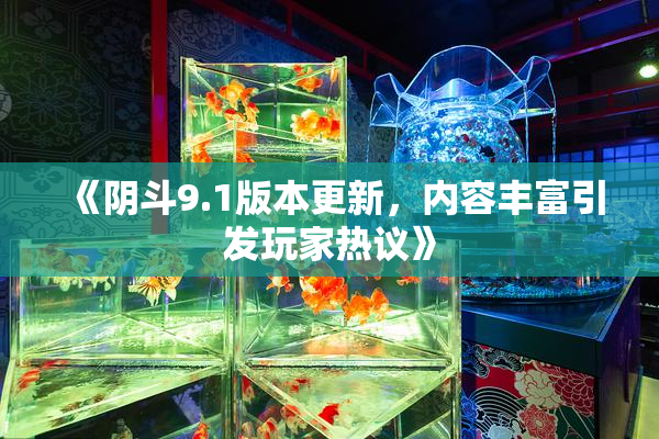 《阴斗9.1版本更新，内容丰富引发玩家热议》