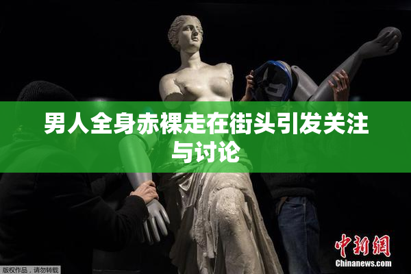 男人全身赤裸走在街头引发关注与讨论