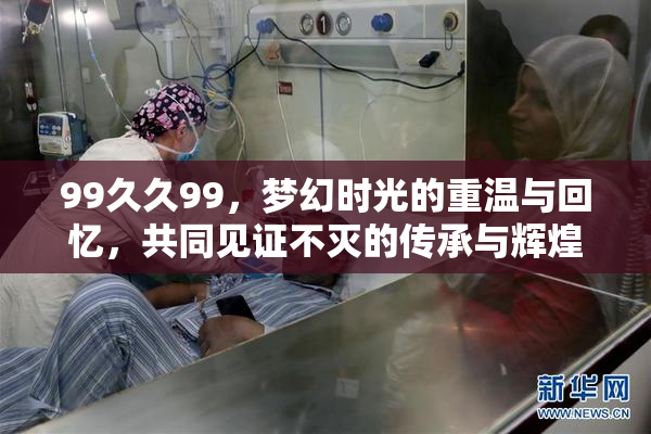 99久久99，梦幻时光的重温与回忆，共同见证不灭的传承与辉煌。