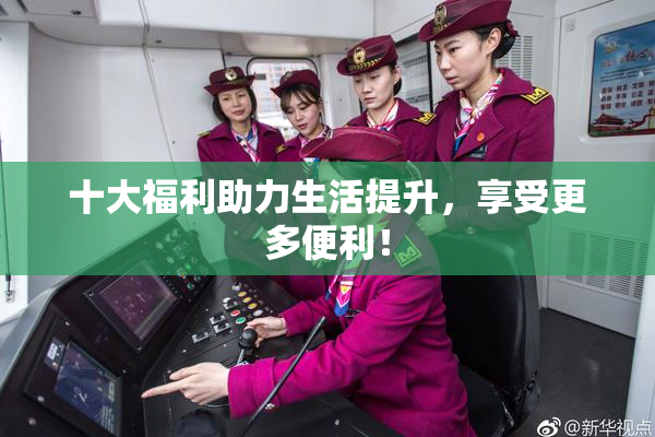 十大福利助力生活提升，享受更多便利！