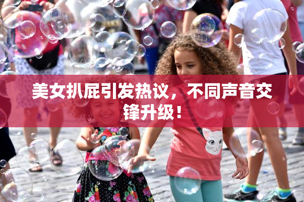 美女扒屁引发热议，不同声音交锋升级！