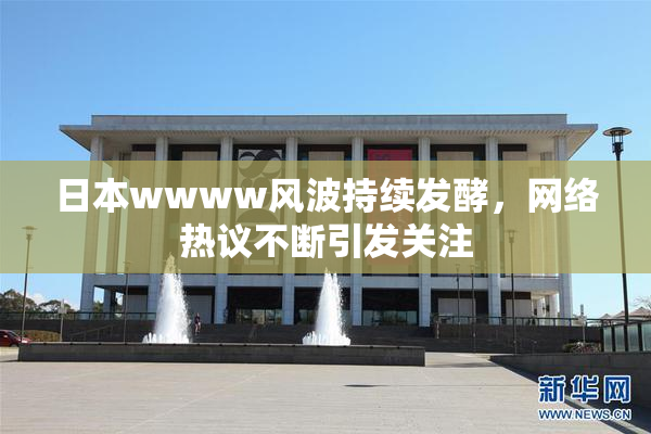 日本wwww风波持续发酵，网络热议不断引发关注