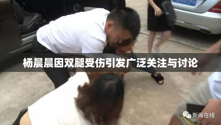杨晨晨因双腿受伤引发广泛关注与讨论