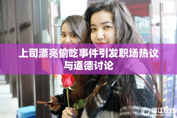 上司漂亮偷吃事件引发职场热议与道德讨论