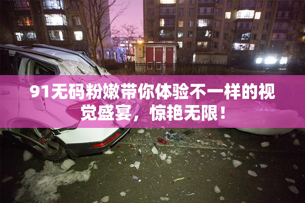 91无码粉嫩带你体验不一样的视觉盛宴，惊艳无限！