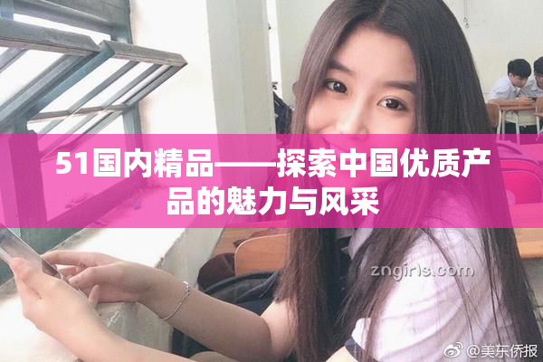 51国内精品——探索中国优质产品的魅力与风采