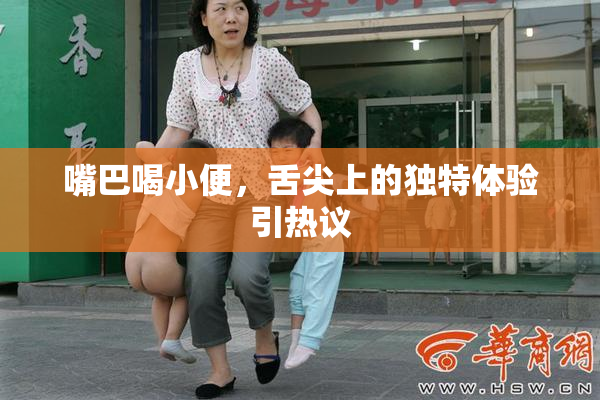 嘴巴喝小便，舌尖上的独特体验引热议