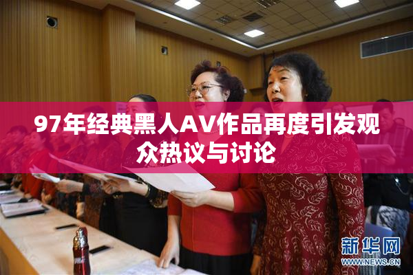 97年经典黑人AV作品再度引发观众热议与讨论