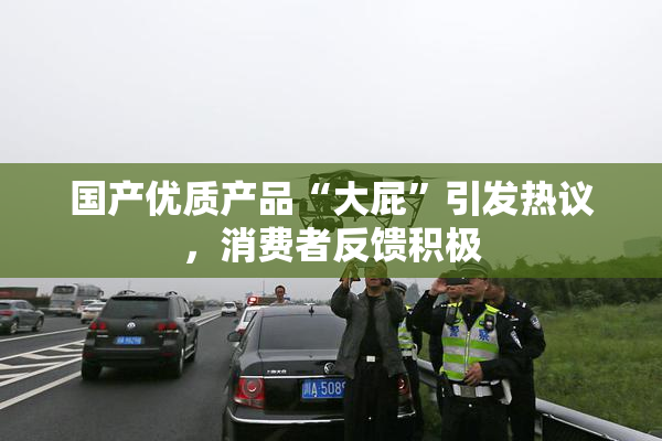 国产优质产品“大屁”引发热议，消费者反馈积极