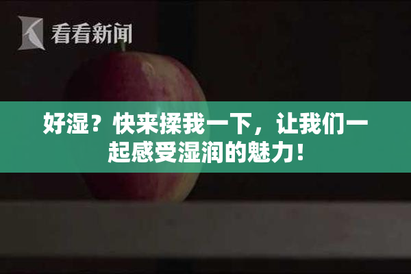 好湿？快来揉我一下，让我们一起感受湿润的魅力！