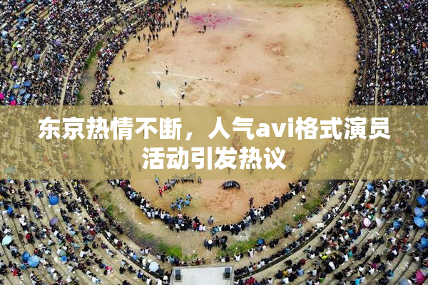 东京热情不断，人气avi格式演员活动引发热议