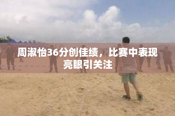 周淑怡36分创佳绩，比赛中表现亮眼引关注