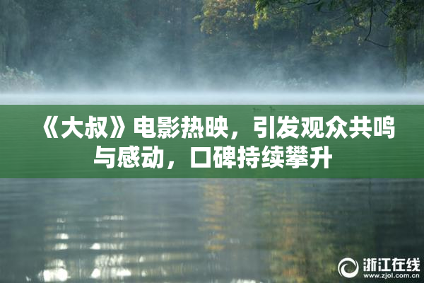 《大叔》电影热映，引发观众共鸣与感动，口碑持续攀升