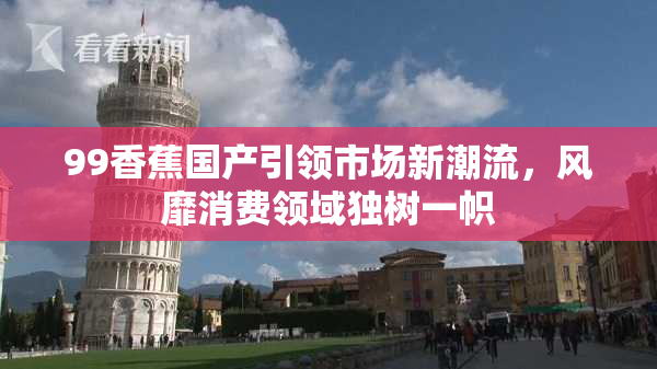 99香蕉国产引领市场新潮流，风靡消费领域独树一帜