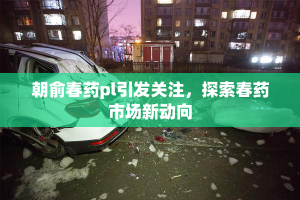 朝俞春药pl引发关注，探索春药市场新动向