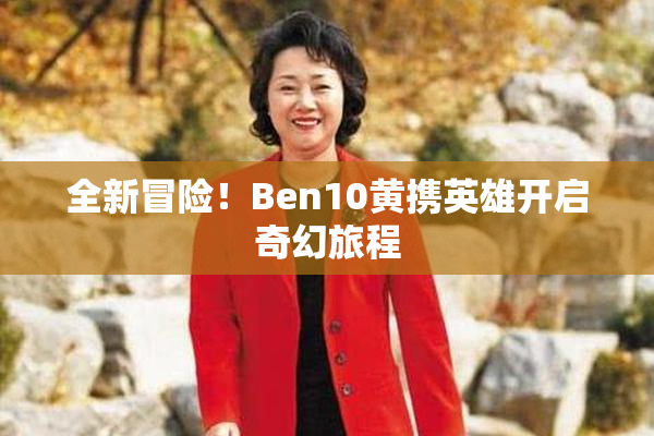 全新冒险！Ben10黄携英雄开启奇幻旅程