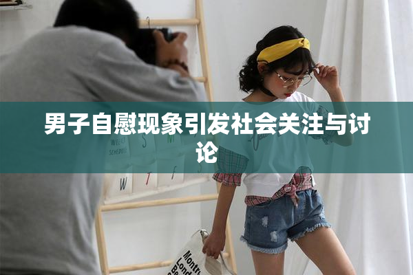 男子自慰现象引发社会关注与讨论