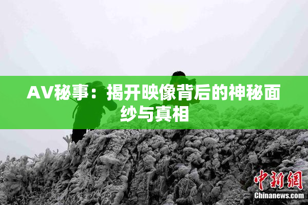 AV秘事：揭开映像背后的神秘面纱与真相