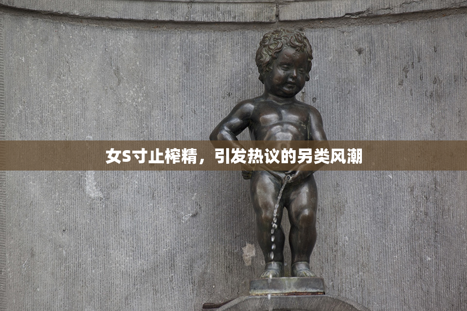 女S寸止榨精，引发热议的另类风潮