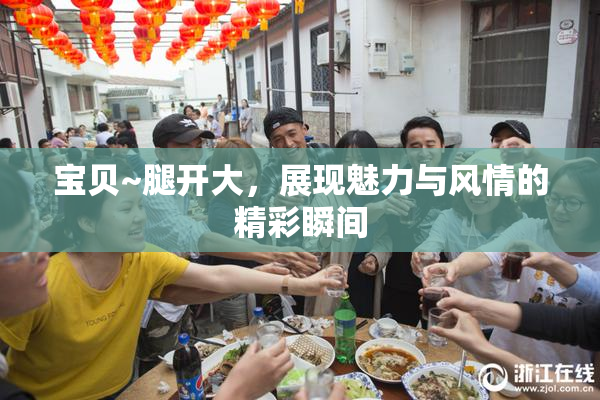 宝贝~腿开大，展现魅力与风情的精彩瞬间