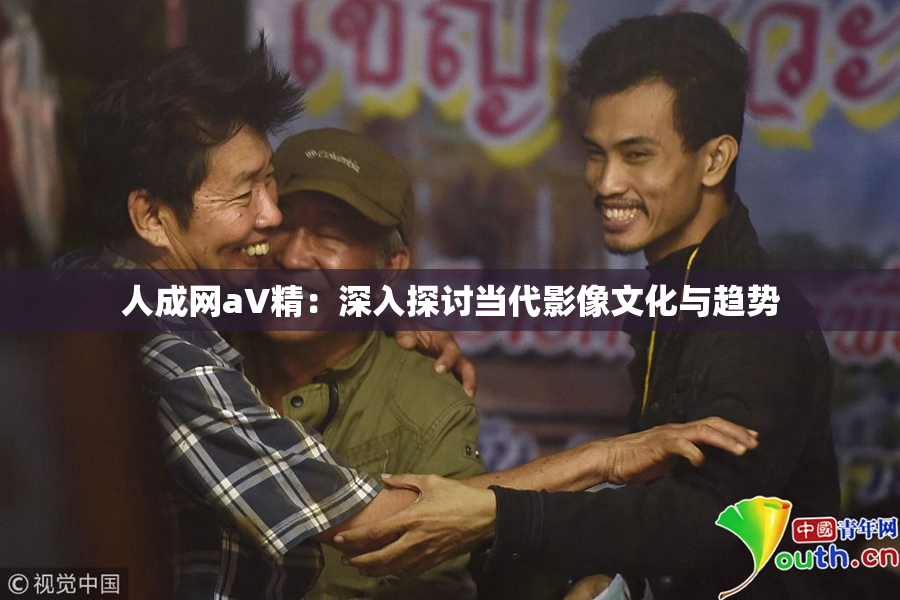 人成网aV精：深入探讨当代影像文化与趋势