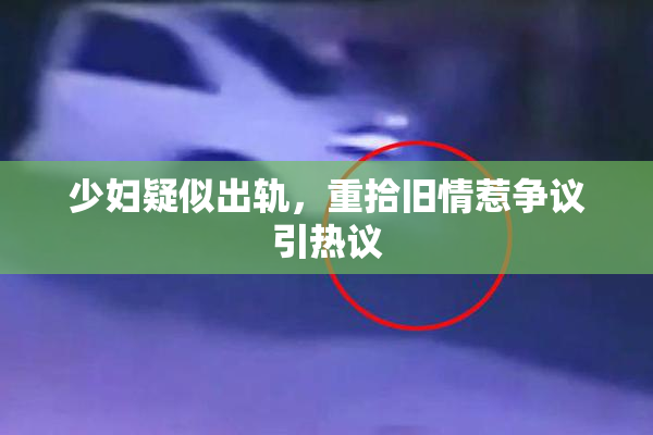 少妇疑似出轨，重拾旧情惹争议引热议