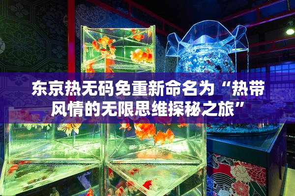 东京热无码免重新命名为“热带风情的无限思维探秘之旅”