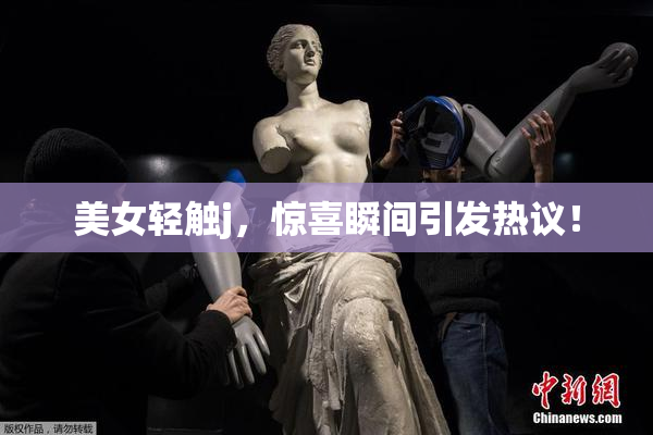 美女轻触j，惊喜瞬间引发热议！