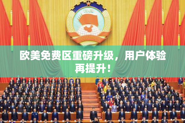 欧美免费区重磅升级，用户体验再提升！