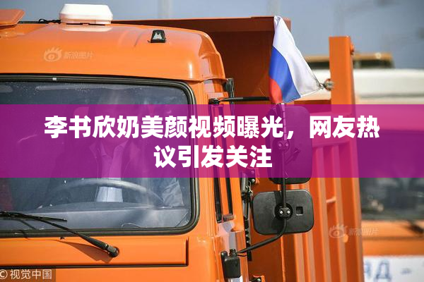 李书欣奶美颜视频曝光，网友热议引发关注