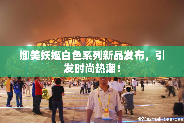 娜美妖姬白色系列新品发布，引发时尚热潮！