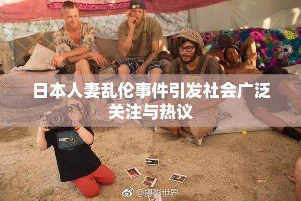 日本人妻乱伦事件引发社会广泛关注与热议
