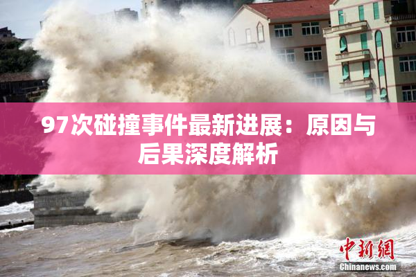 97次碰撞事件最新进展：原因与后果深度解析