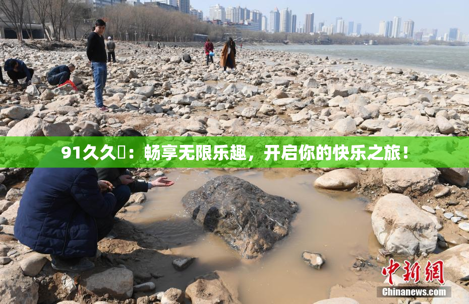 91久久擼：畅享无限乐趣，开启你的快乐之旅！