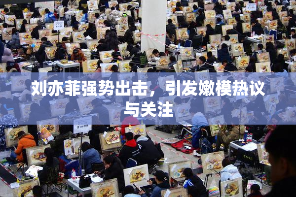 刘亦菲强势出击，引发嫩模热议与关注