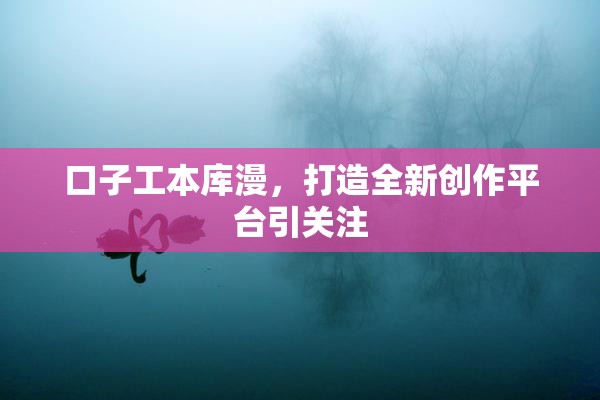 口子工本库漫，打造全新创作平台引关注