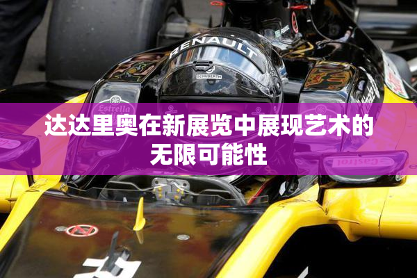达达里奥在新展览中展现艺术的无限可能性