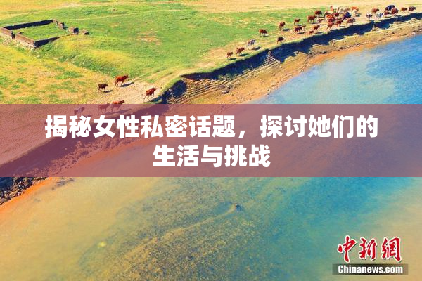 揭秘女性私密话题，探讨她们的生活与挑战