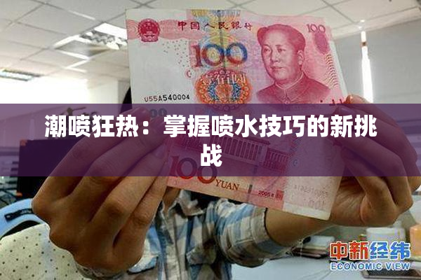 潮喷狂热：掌握喷水技巧的新挑战