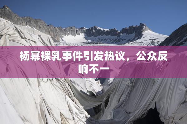 杨幂裸乳事件引发热议，公众反响不一