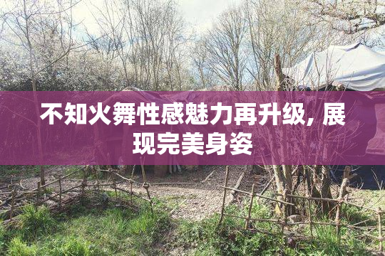 不知火舞性感魅力再升级, 展现完美身姿