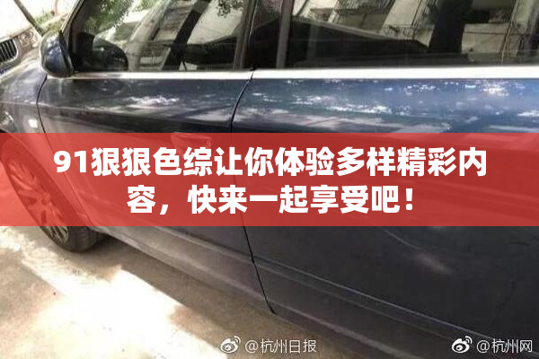 91狠狠色综让你体验多样精彩内容，快来一起享受吧！
